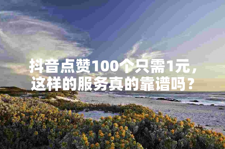 抖音点赞100个只需1元，这样的服务真的靠谱吗？