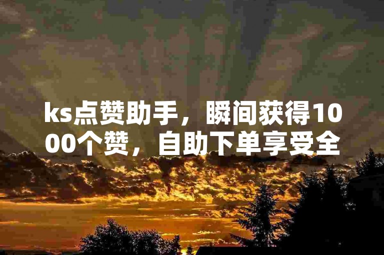 ks点赞助手，瞬间获得1000个赞，自助下单享受全网最优价格。