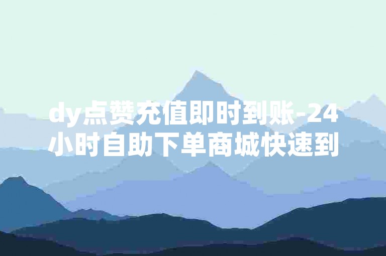 dy点赞充值即时到账-24小时自助下单商城快速到 禁止改写