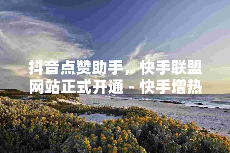 抖音点赞助手，快手联盟网站正式开通 - 快手增热度服务 - 仅需0.01元，小白龙马山有限公司 - dy全天候自助下单系统隆重推出！