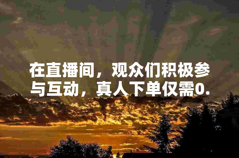 在直播间，观众们积极参与互动，真人下单仅需0.1元就能获得100个点赞，而且这些赞会迅速到账。