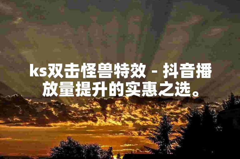ks双击怪兽特效 - 抖音播放量提升的实惠之选。
