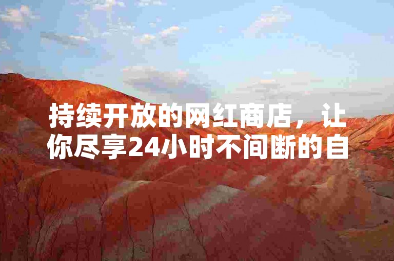 持续开放的网红商店，让你尽享24小时不间断的自助购物乐趣，引领购物新风尚！