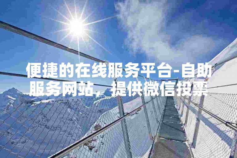便捷的在线服务平台-自助服务网站，提供微信投票辅助工具。