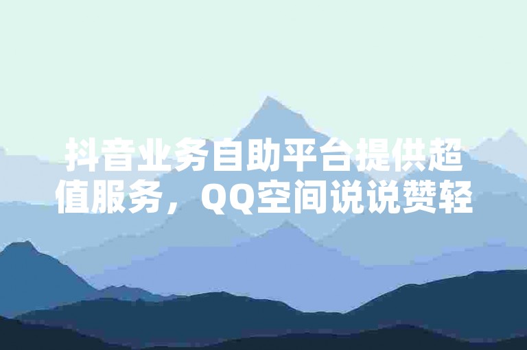 抖音业务自助平台提供超值服务，QQ空间说说赞轻松自助下单 - 全网领先的下单平台 - 免费获得十万QQ赞。