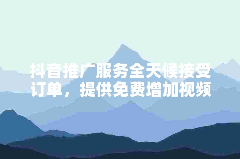 抖音推广服务全天候接受订单，提供免费增加视频播放量的服务。