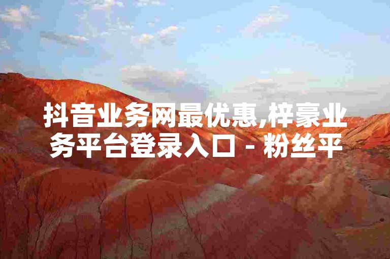 抖音业务网最优惠,梓豪业务平台登录入口 - 粉丝平台业务网 - 快手业务下单24小时秒到账。