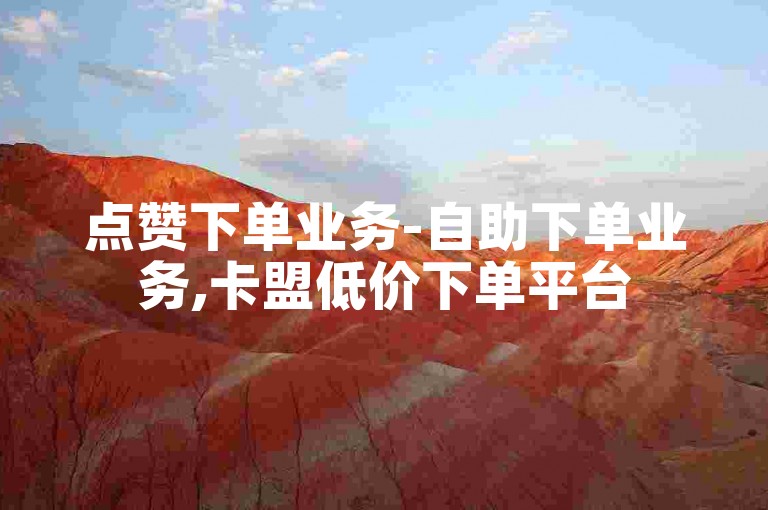 点赞下单业务-自助下单业务,卡盟低价下单平台