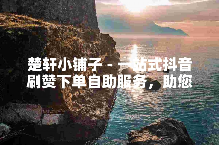 楚轩小铺子 - 一站式抖音刷赞下单自助服务，助您快速提升视频热度。