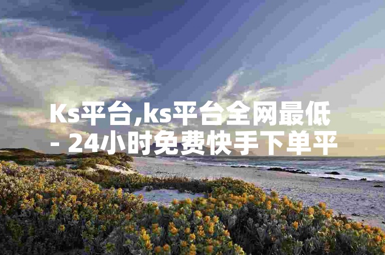 Ks平台,ks平台全网最低 - 24小时免费快手下单平台 - 快手一元1w粉丝不掉粉的原因