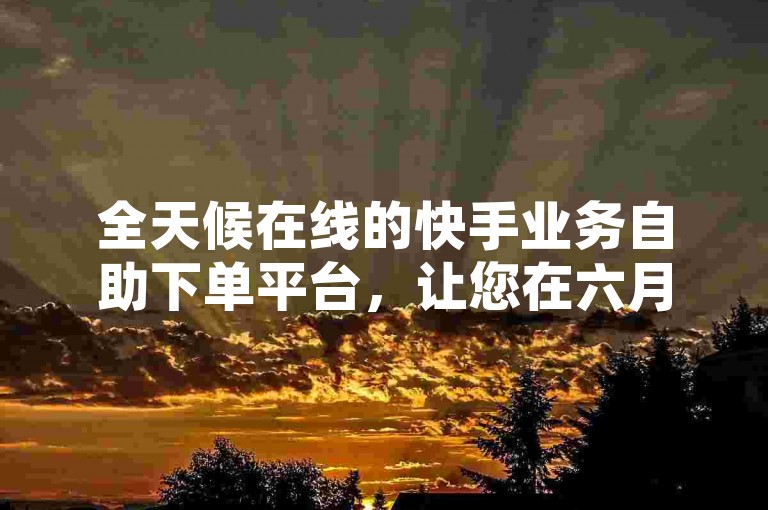 全天候在线的快手业务自助下单平台，让您在六月也能轻松享受24小时不间断的服务。