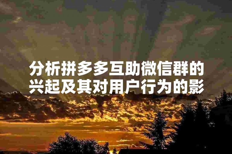 分析拼多多互助微信群的兴起及其对用户行为的影响。