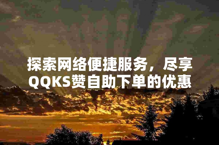 探索网络便捷服务，尽享QQKS赞自助下单的优惠与效率。