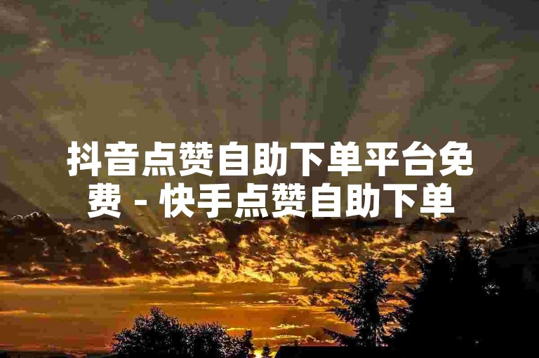 抖音点赞自助下单平台免费 - 快手点赞自助下单