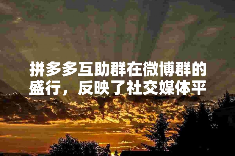 拼多多互助群在微博群的盛行，反映了社交媒体平台上用户间合作与共享的新型互动模式。
