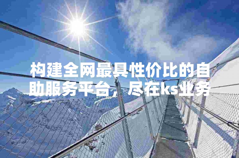构建全网最具性价比的自助服务平台，尽在ks业务下单系统。