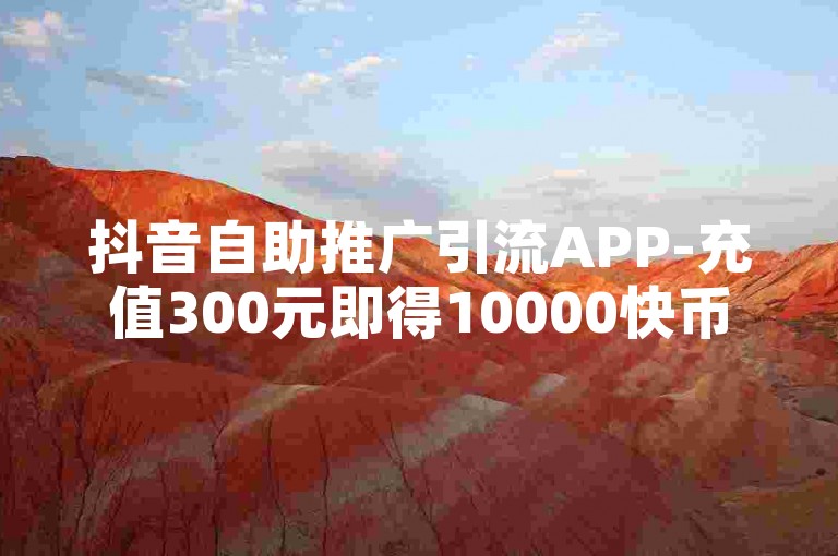 抖音自助推广引流APP-充值300元即得10000快币，快手自助服务平台。