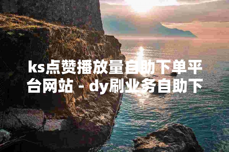 ks点赞播放量自助下单平台网站 - dy刷业务自助下单平台10个