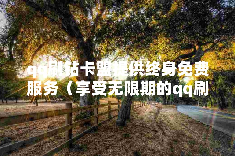 qq刷钻卡盟提供终身免费服务（享受无限期的qq刷钻卡优惠）