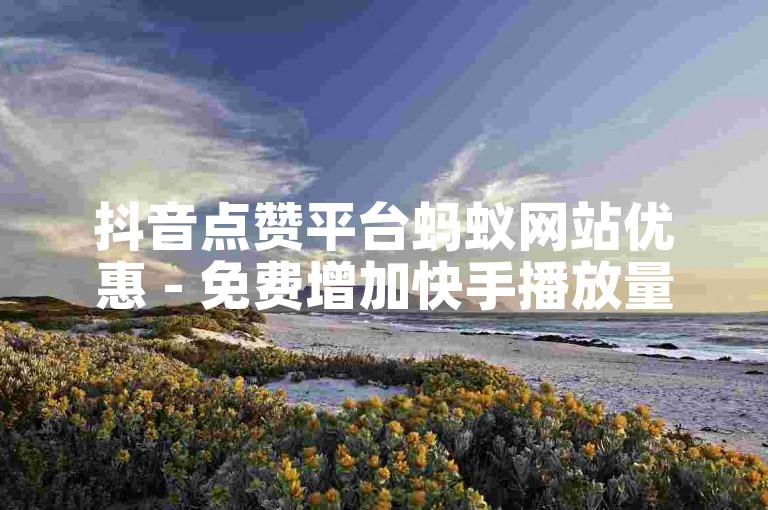 抖音点赞平台蚂蚁网站优惠 - 免费增加快手播放量工具