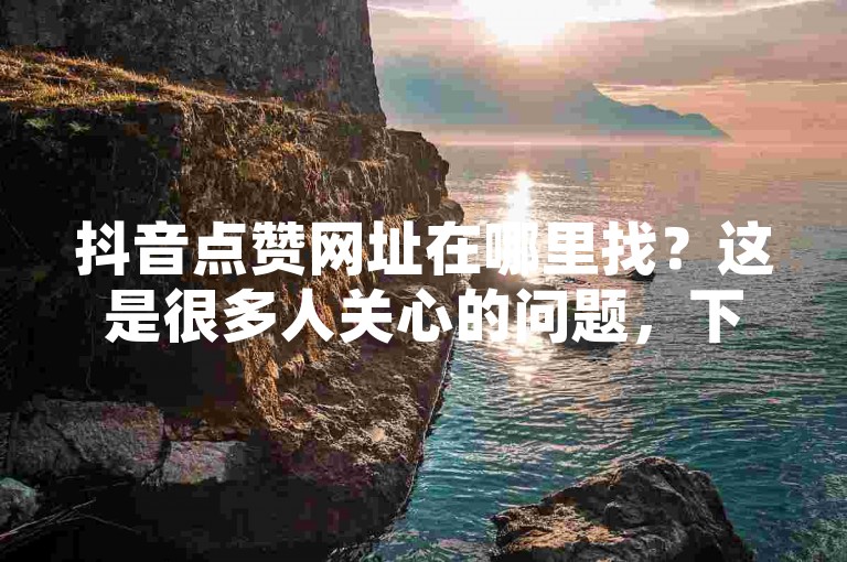 抖音点赞网址在哪里找？这是很多人关心的问题，下面将为你详细解析如何找到抖音点赞链接的方法。