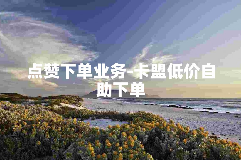 点赞下单业务-卡盟低价自助下单