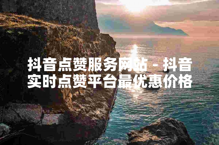 抖音点赞服务网站 - 抖音实时点赞平台最优惠价格