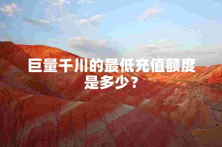 巨量千川的最低充值额度是多少？