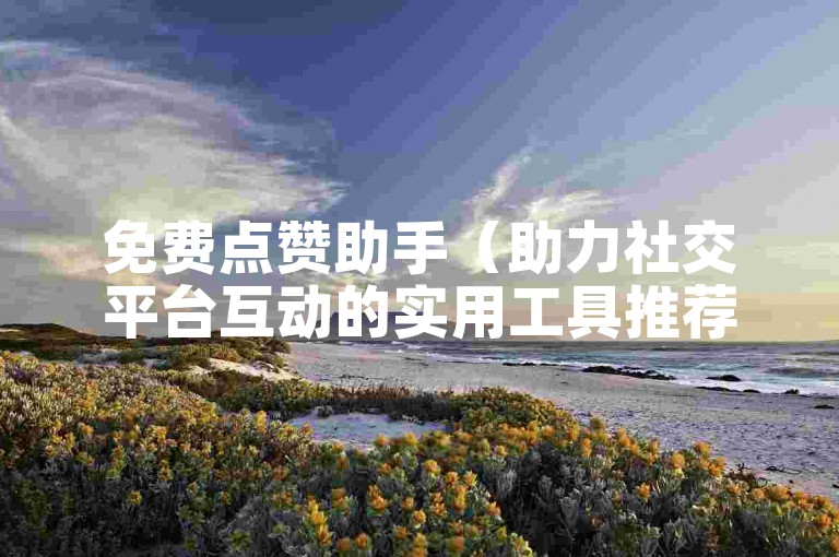 免费点赞助手（助力社交平台互动的实用工具推荐）