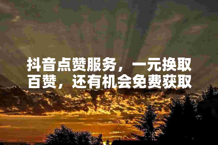 抖音点赞服务，一元换取百赞，还有机会免费获取抖音点赞。