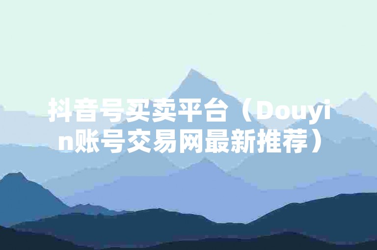 抖音号买卖平台（Douyin账号交易网最新推荐）
