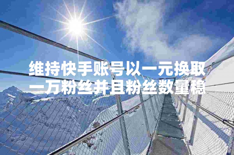 维持快手账号以一元换取一万粉丝并且粉丝数量稳定不减的关键在于持续提供高质量、有吸引力的内容，以及建立真诚的粉丝互动和关系。