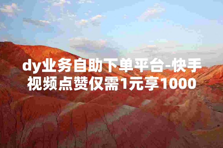 dy业务自助下单平台-快手视频点赞仅需1元享1000赞，蚂蚁速赞服务快速响应。