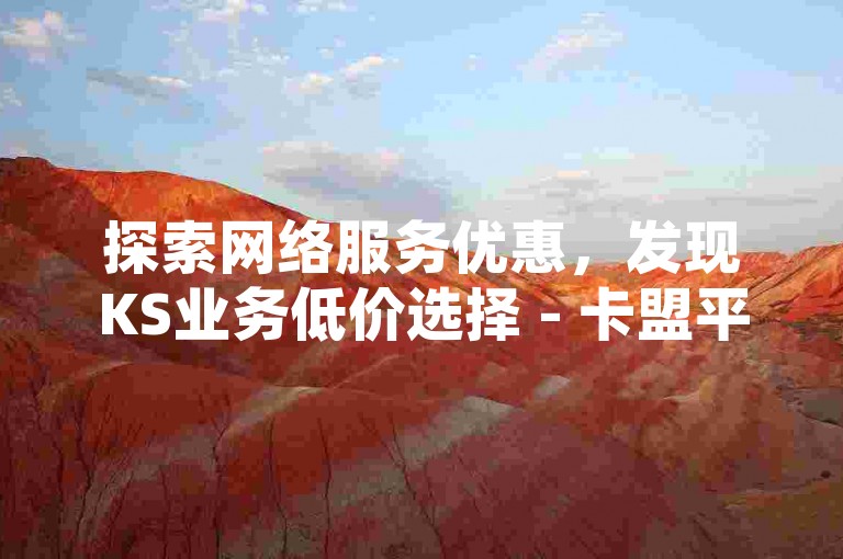 探索网络服务优惠，发现KS业务低价选择 - 卡盟平台提供QQ会员服务，全网最低辅助货源等您来体验。