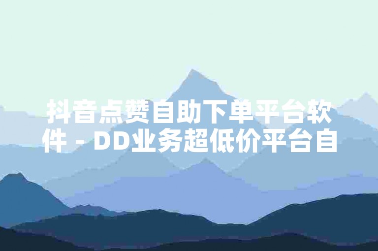 抖音点赞自助下单平台软件 - DD业务超低价平台自助下单