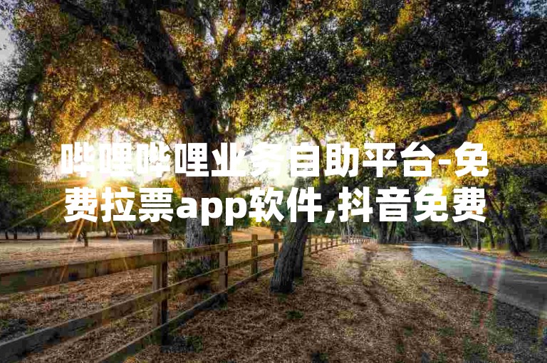 哔哩哔哩业务自助平台-免费拉票app软件,抖音免费涨10000粉丝