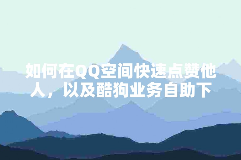 如何在QQ空间快速点赞他人，以及酷狗业务自助下单平台的使用方法。