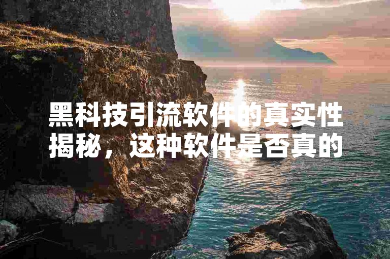 黑科技引流软件的真实性揭秘，这种软件是否真的有效？2025年必备知识！