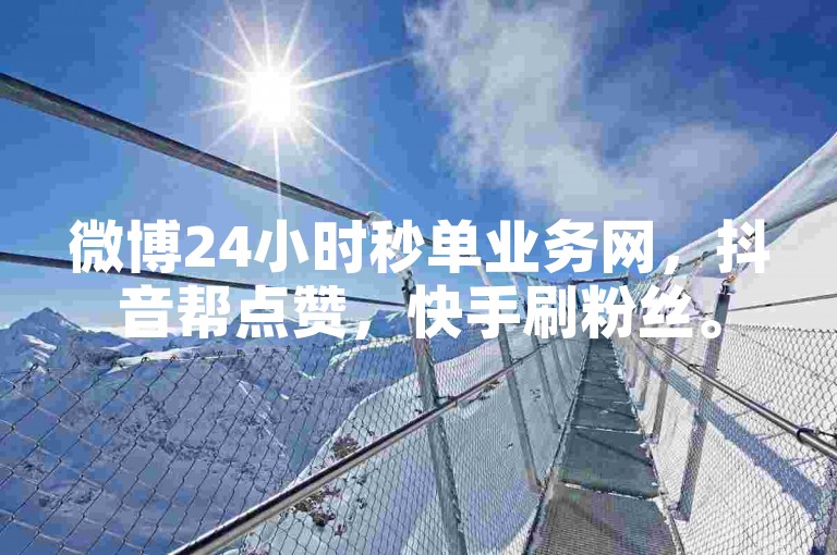 微博24小时秒单业务网，抖音帮点赞，快手刷粉丝。
