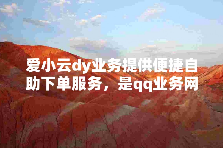 爱小云dy业务提供便捷自助下单服务，是qq业务网中价格最实惠的选择。