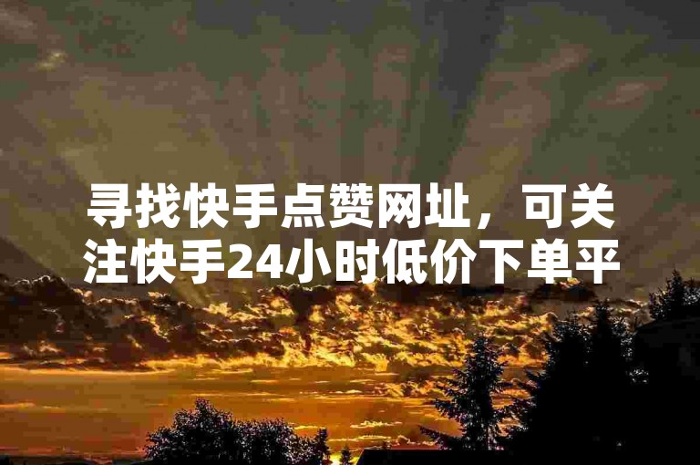 寻找快手点赞网址，可关注快手24小时低价下单平台，这里有低价点赞批发及24小时QQ空间自助服务。