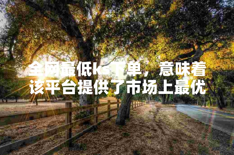 全网最低ks下单，意味着该平台提供了市场上最优惠的价格。