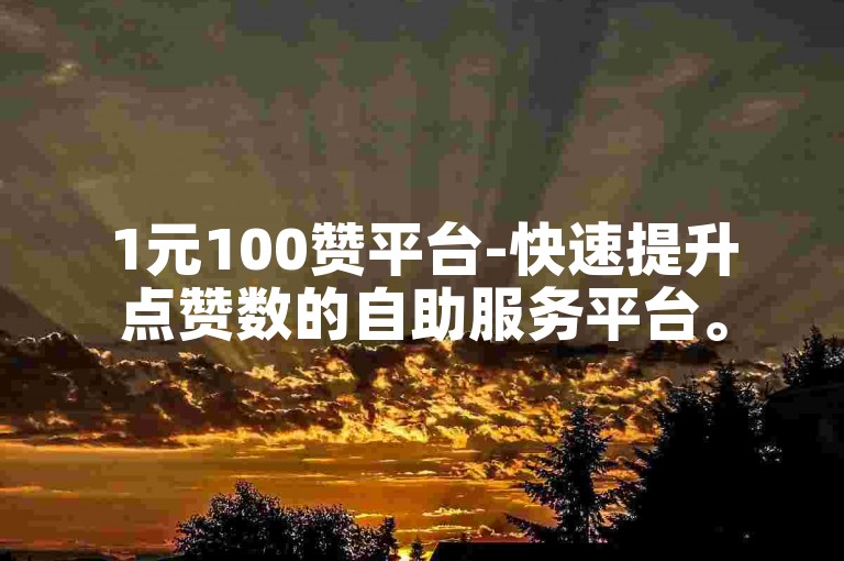 1元100赞平台-快速提升点赞数的自助服务平台。