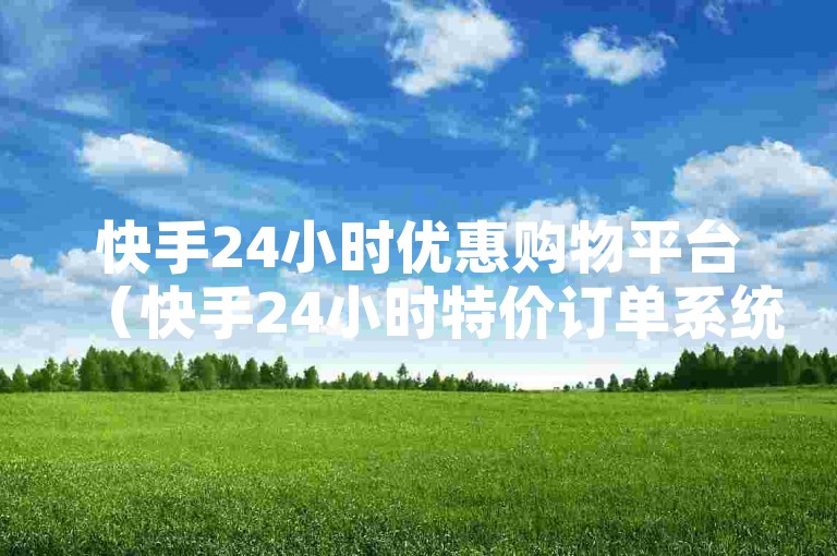 快手24小时优惠购物平台（快手24小时特价订单系统）