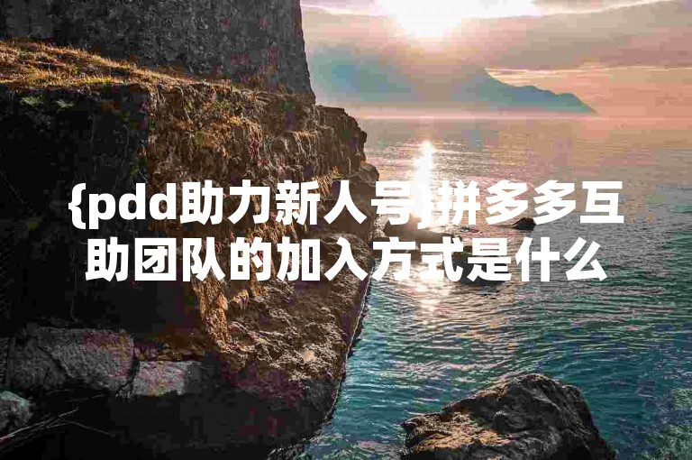 {pdd助力新人号}拼多多互助团队的加入方式是什么？