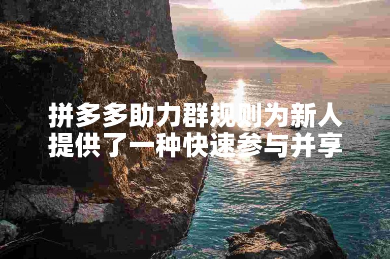 拼多多助力群规则为新人提供了一种快速参与并享受优惠的方式。