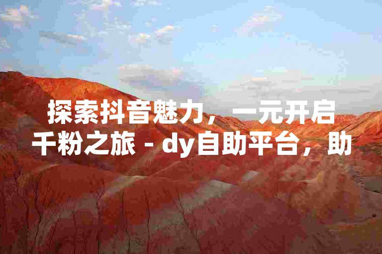 探索抖音魅力，一元开启千粉之旅 - dy自助平台，助你梦想启航。