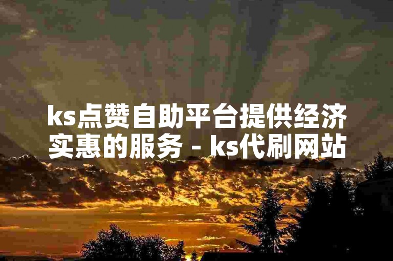 ks点赞自助平台提供经济实惠的服务 - ks代刷网站支持快速自助下单。