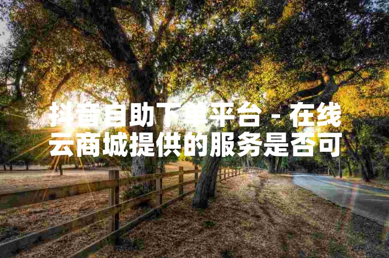 抖音自助下单平台 - 在线云商城提供的服务是否可信？