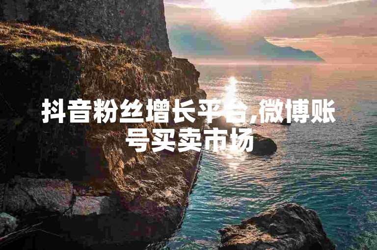 抖音粉丝增长平台,微博账号买卖市场